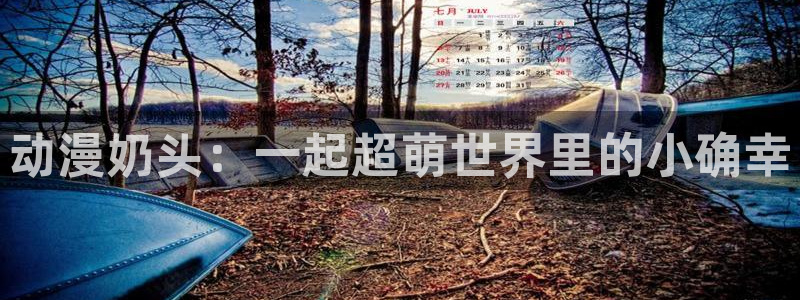 妹天堂动漫在线：动漫奶头：一起超萌世界里的小确幸