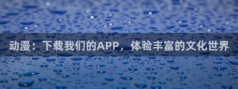 男人动漫天堂在线：动漫：下载我们的APP，体验丰富的文化世界