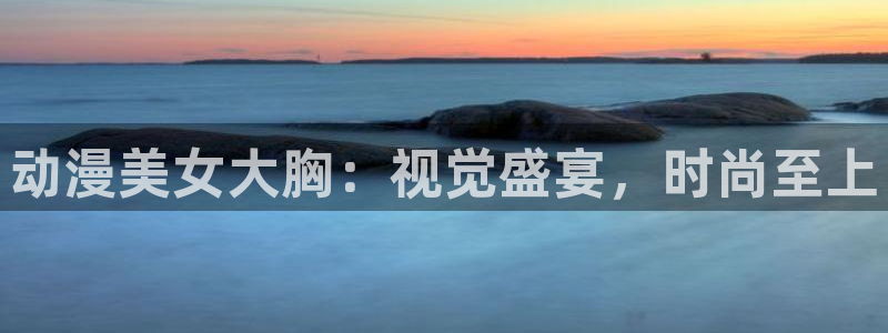 天堂动漫免费下载：动漫美女大胸：视觉盛宴，时尚至上