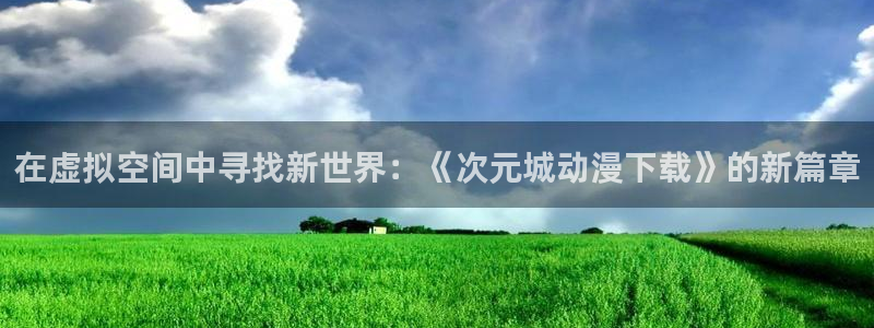 禁漫天堂动漫在线看免费：在虚拟空间中寻找新世界：《次元城动漫下载》的新篇章